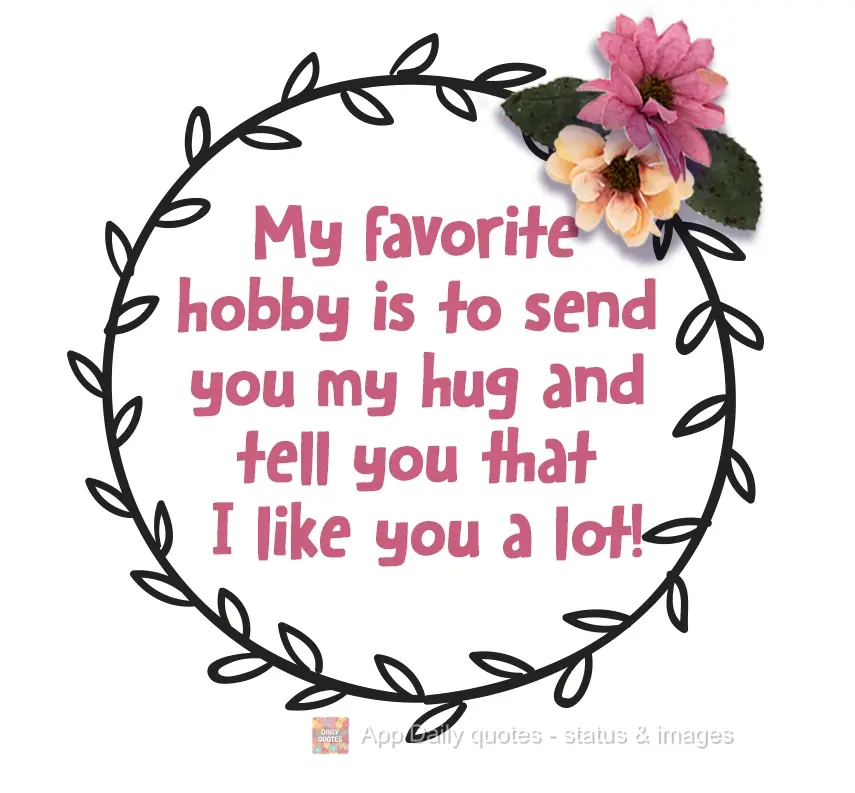 My favorite hobby is to send you hugs and tell you that I like you a lot!