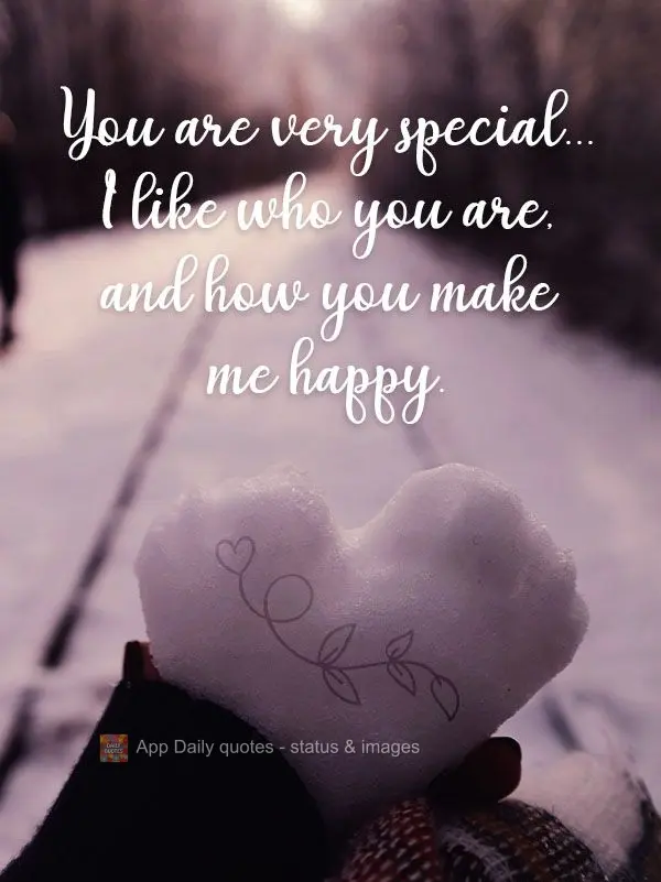 You are very special... I like who you are, and how you make me happy.