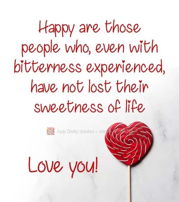 The people who are happiest are those that, even after experiencing bitterness, have not lost their sweetness in life  Love you!