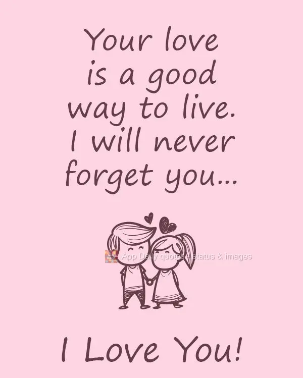 Your love is a good way to live. I will never forget you... I Love You!