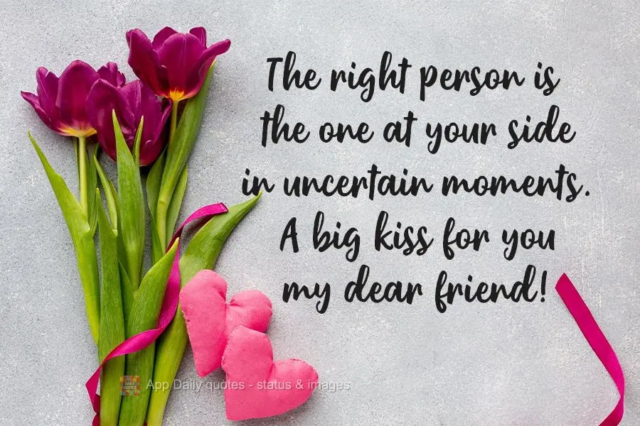 The right person is the one at your side in uncertain moments. A big kiss for you my dear friend!
