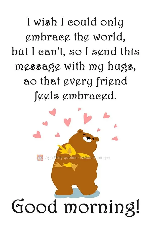 I wish I could only embrace the world, but I can't, so I send this message with my hugs, ao that every friend feels embraced.