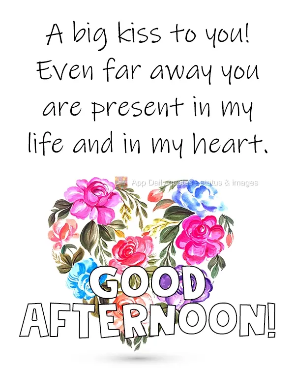 A big kiss to you! Even far away you are present in my life and in my heart. Good Afternoon!