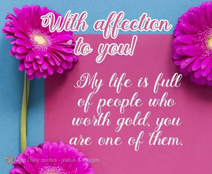 My life is full of people who are as valuable as gold, and you are one of them. With tender thoughts for you!