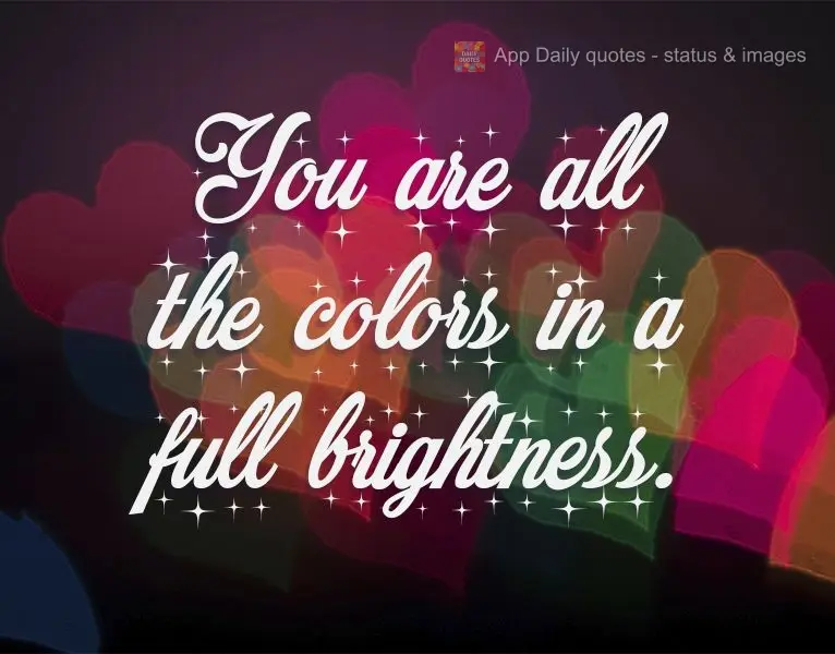 You are like all the colors shining bright. With love!