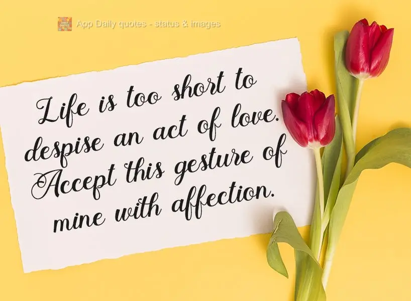 A vida é curta demais para desprezar um ato de amor. Aceite esse meu gesto de carinho. 
