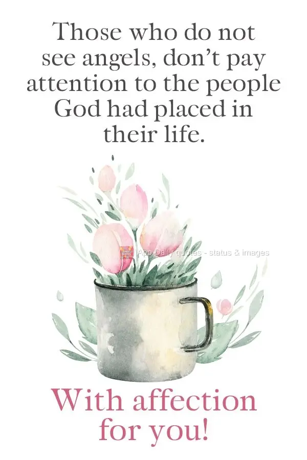 Those who do not see angels, don't pay attention to the people God had placed in their life. With affection for you!