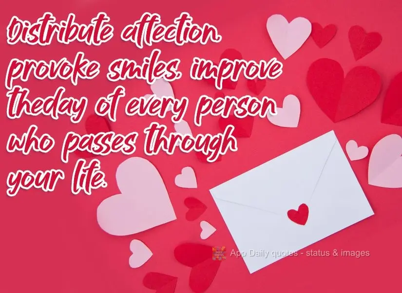Distribua carinhos, provoque sorrisos, melhore o dia de cada pessoa que passa pela sua vida.

