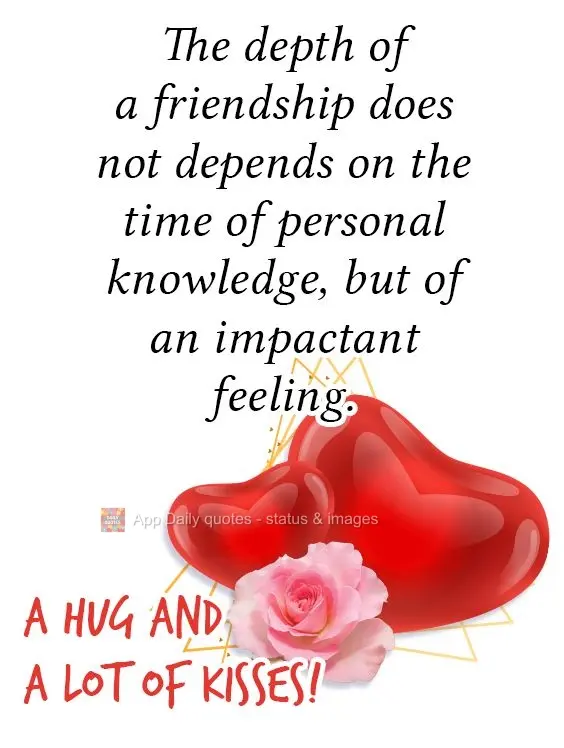 The depth of a friendship does not depend on the time you know someone, but on the depth of feeling. A hug and a lot of kisses!
