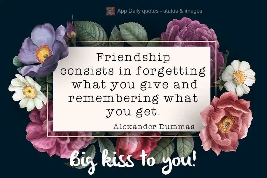 Friendship consists of forgetting about what you give and remembering what you get. Big kisses to you! Alexander Dummas.