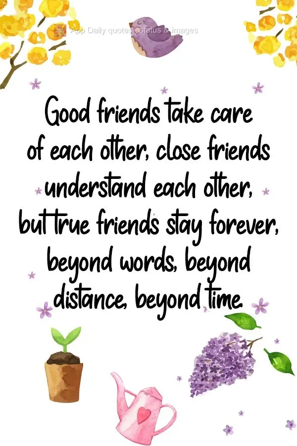 Good friends take care of each other, close friends understand each other, but true friends stay forever, beyond words, beyond distance, beyond time.