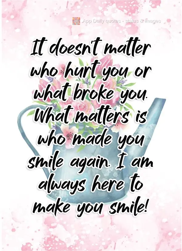 It doesn't matter who hurt you or what broke you. What matters is who made you smile again. I am always here to make you smile!