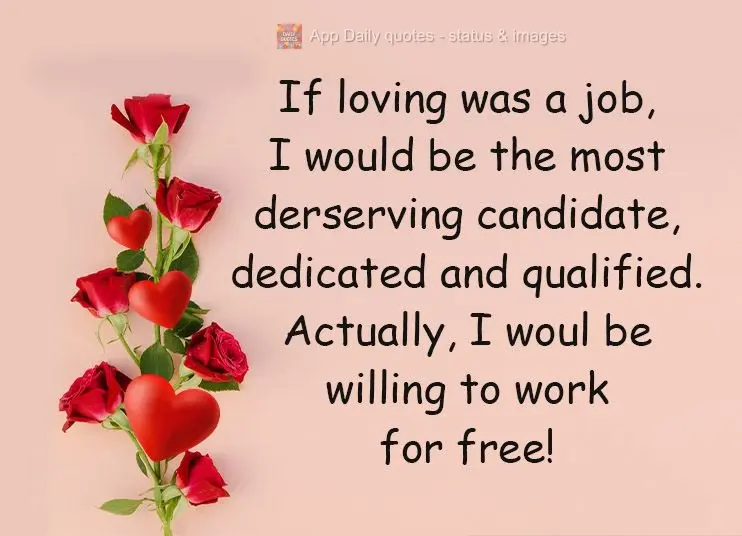 Se amar você fosse um trabalho, eu seria o candidato mais merecedor, dedicado e qualificado. Na verdade, eu estaria disposto a trabalhar de graça! 
...