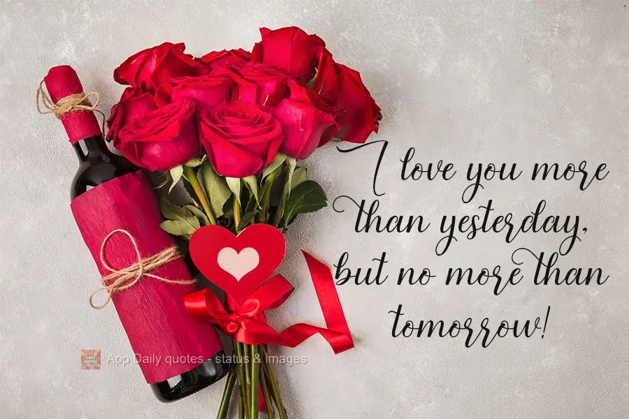 I love you more than yesterday, but not more than tomorrow!