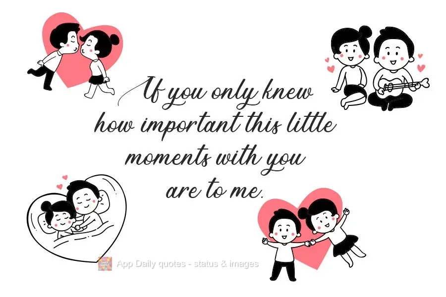 If you only knew how important these little moments with you are to me.
