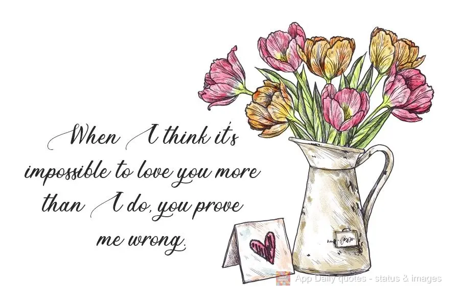 When I think it's impossible to love you more than I do, you prove me wrong.