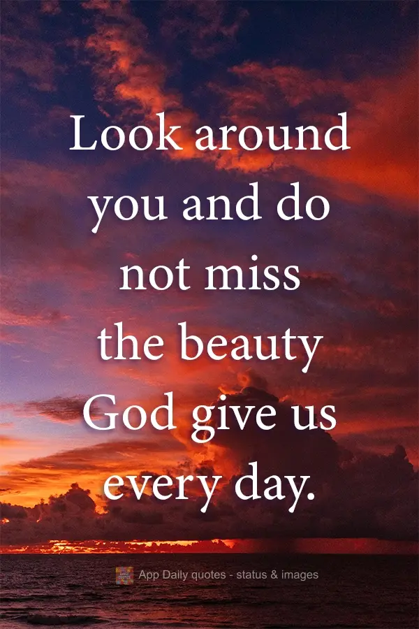 Look around you and do not miss the beauty God gives us every day.
