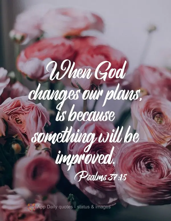 When God changes our plans, it is because something will be improved. Psalms 37:15