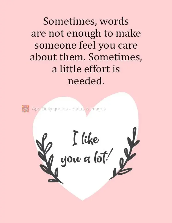 Sometimes words are not enough to make someone feel cared about. Sometimes, a little effort is needed. I like you a lot!