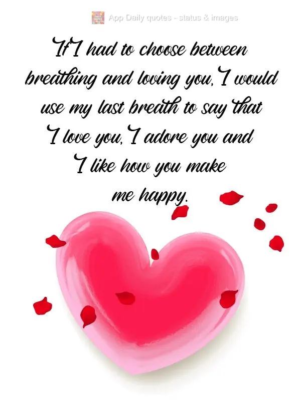 If I had to choose between breathing and loving you, I would use my last breath to say that I love you, I adore you, and I like how you make me happy.