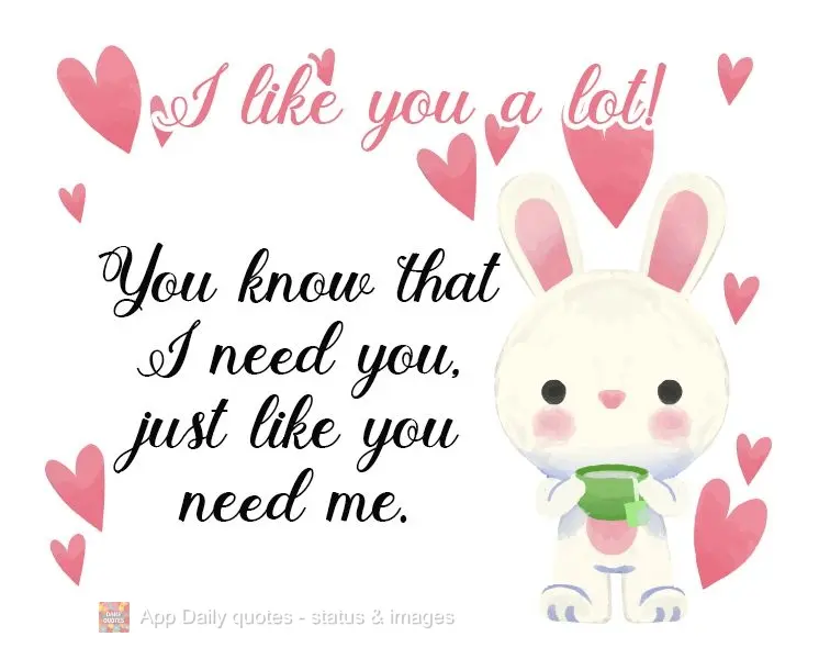 You know that I need you, just like you need me. I like you a lot!