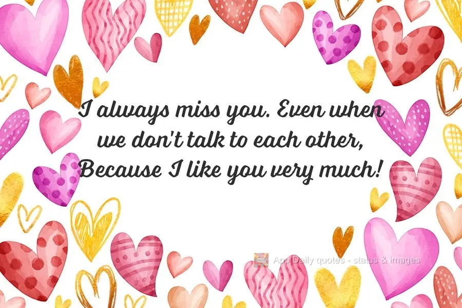 I always miss you. Even when we don't talk to each other, Because I like you very much!