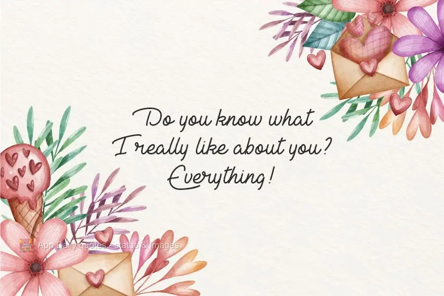 Do you know what I really like about you? Everything!