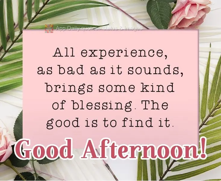 Every experience, as bad as it sounds, brings some kind of blessing. The best thing to do is to find it. Good Afternoon!