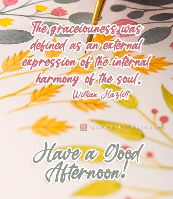 The graceiouness was defined as an external expression of the internal harmony of the soul. Have a Good Afternoon! Willian Hazlitt
