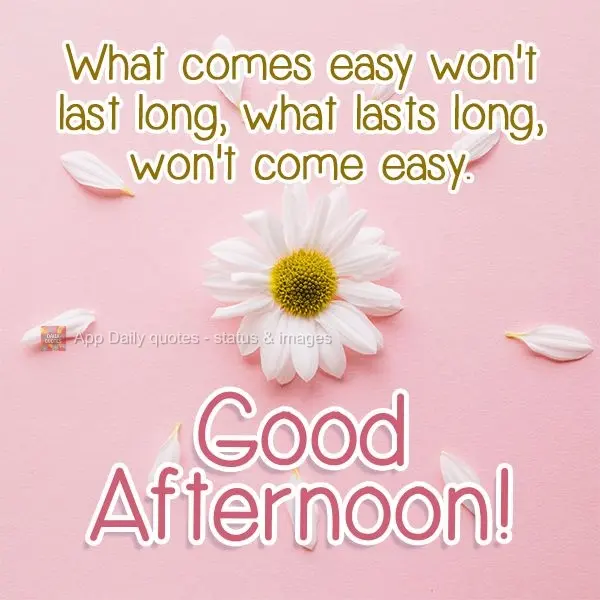What comes easy won't last long, what lasts long, won't come easy. Good Afternoon!