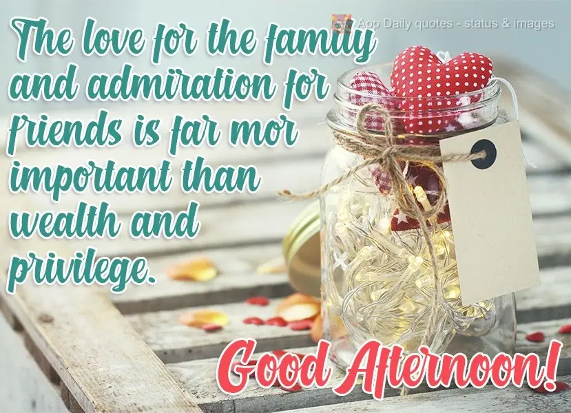 O amor à família e a admiração pelos amigos é muito mais importante do que riqueza e privilégio. 
 Boa Tarde!