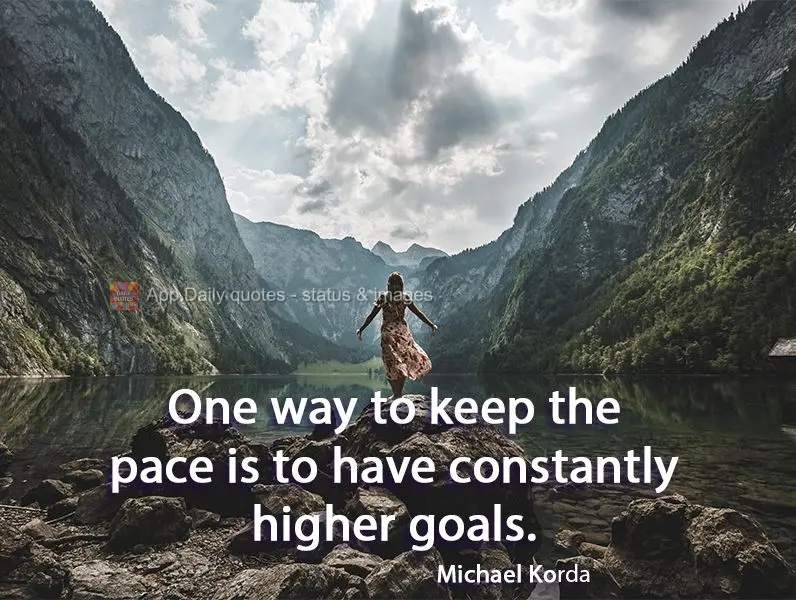 One way to keep the pace is to have constantly greater goals. Michael Korda