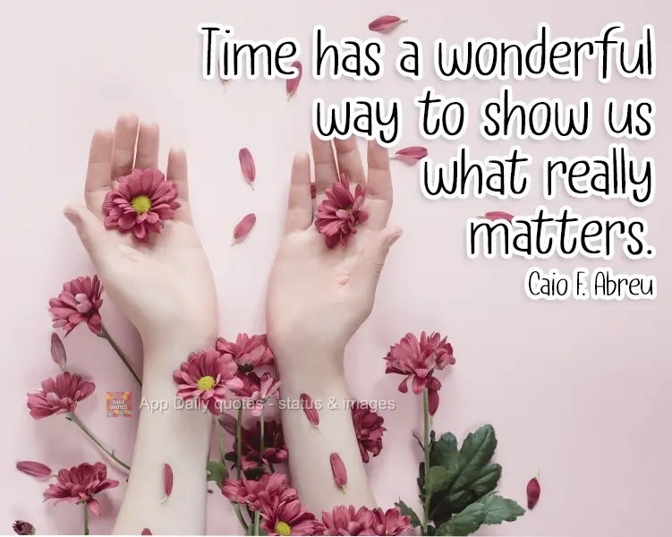 O tempo tem uma forma maravilhosa de nos mostrar o que realmente importa. 
 Caio Fernando Abreu