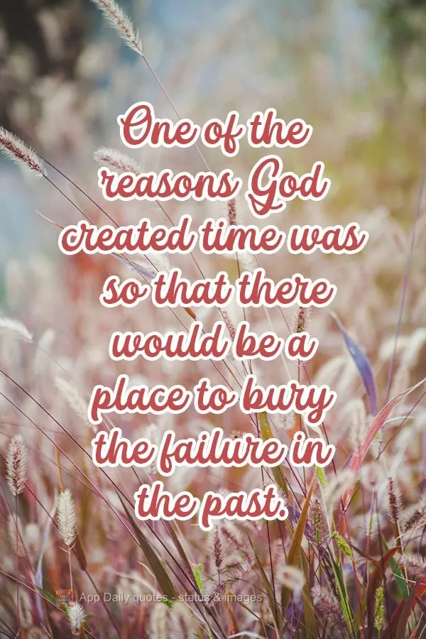 Umas das razões pela qual Deus criou o  tempo, foi para que houvesse um lugar para enterrar o fracasso no passado.
