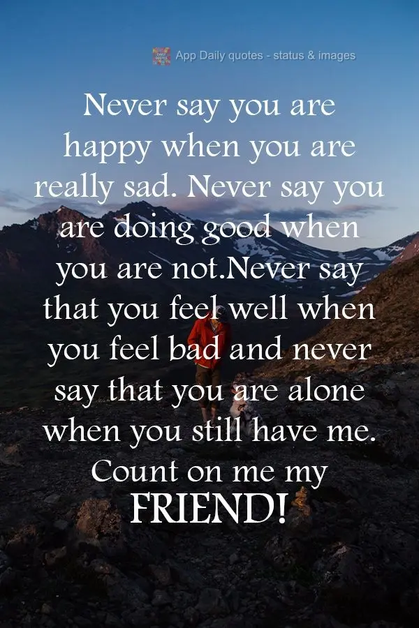 Never say you are happy when you are really sad. Never say you are doing well when you are not well. Never say that you feel well when you feel bad and n...