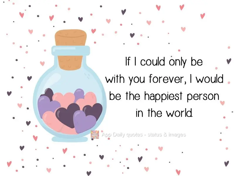 Se eu pudesse ficar com você para sempre, eu seria a pessoa mais feliz do mundo.  Te adoro meu amor!