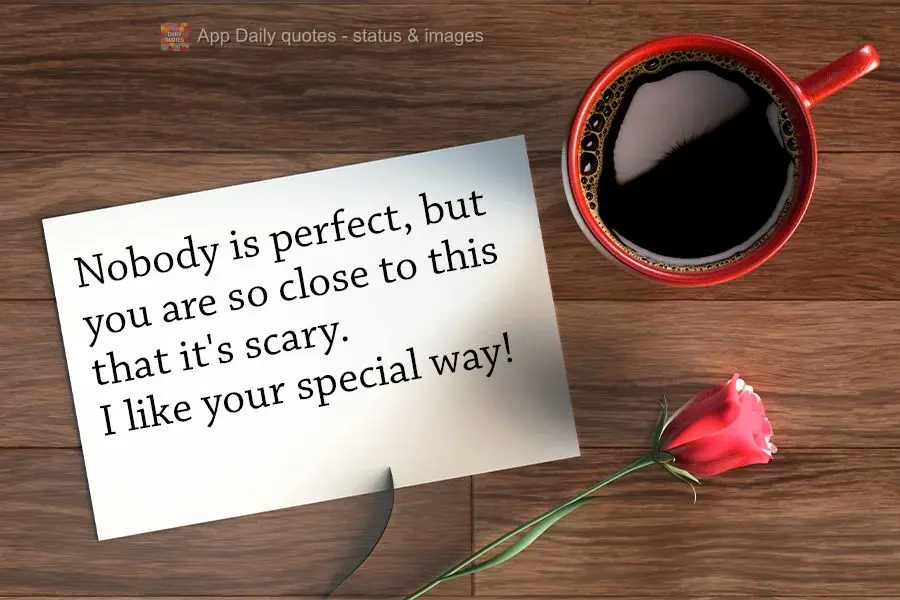 Nobody is perfect, but you are so close to it that it's scary. I like your special way of being!