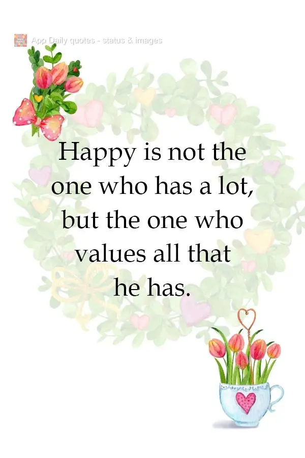 Happy is he one who values all they have, not the one who has a lot.