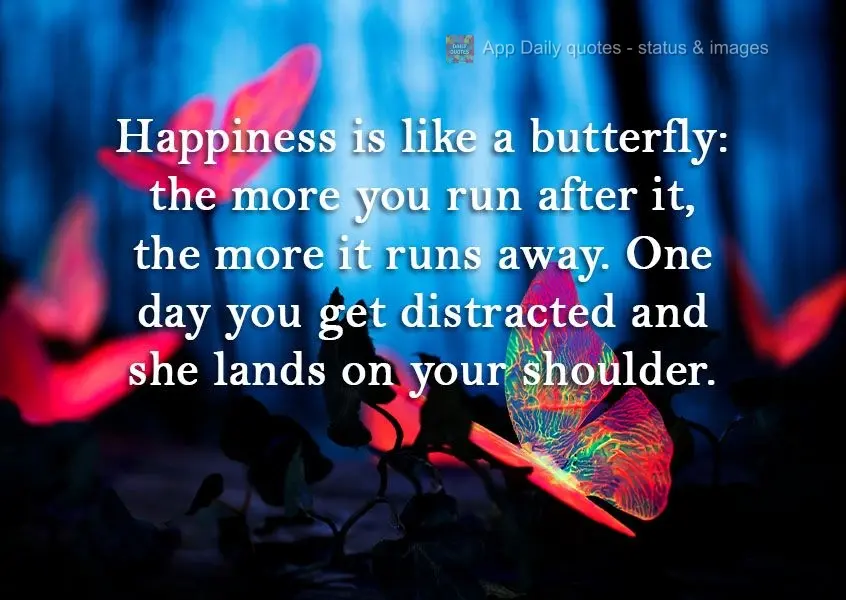 Happiness is like a butterfly: the more you run after it, the more it runs away. One day you get distracted and it lands on your shoulder.