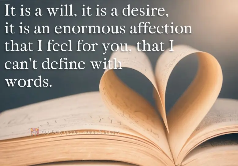 It is want, it is desire, it is an enormous affection that I feel for you, that I can't define with words.