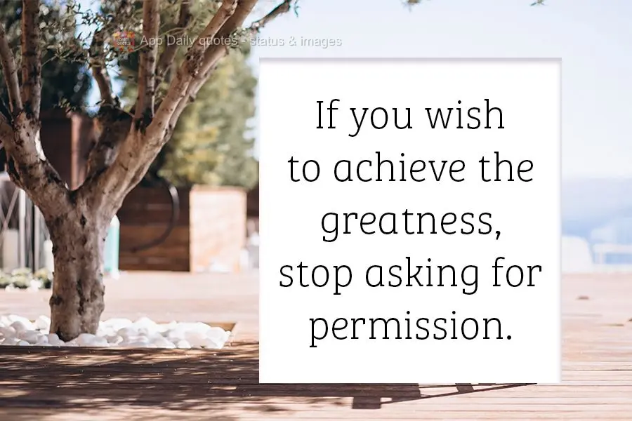 If you wish to achieve greatness, stop asking for permission.