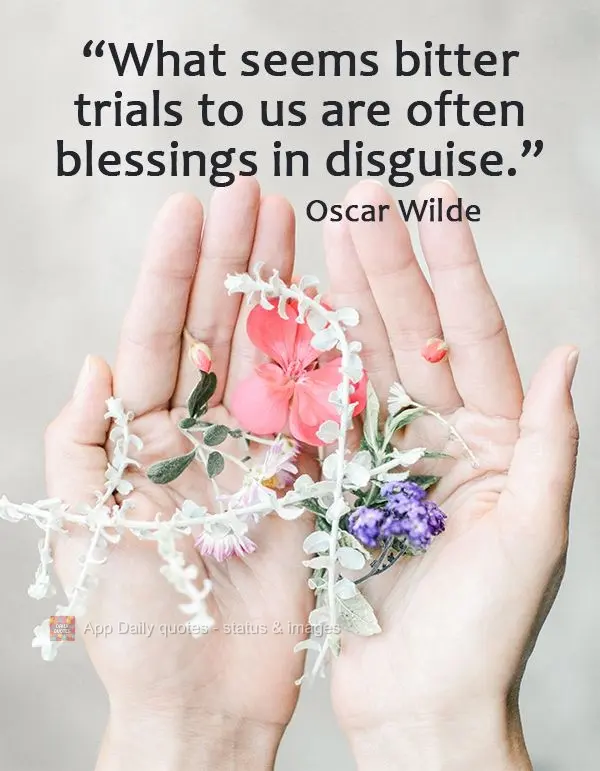 What seem bitter trials to us are often blessings in disguise. Oscar Wilde