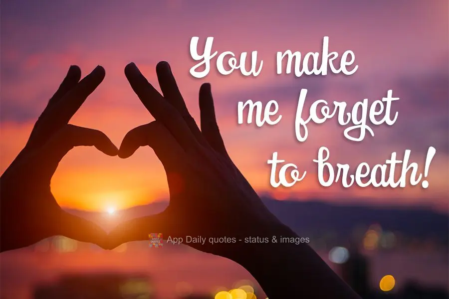 You make me forget how to breathe!