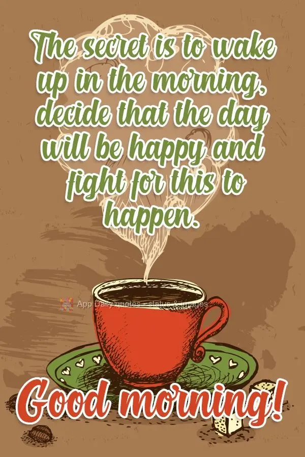 O segredo é levantar pela manhã, decidir que o dia será feliz e lutar para que isso aconteça. 
 Bom dia!