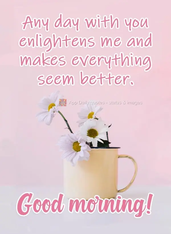 Any day with you enlightens me and makes everything seem better. Good morning!