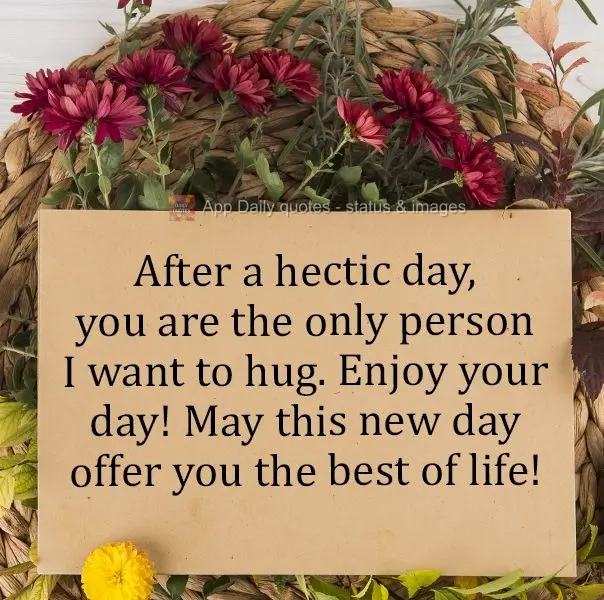 After a hectic day, you are the only person I want to hug. Enjoy your day! May this new day offer you the best of life!