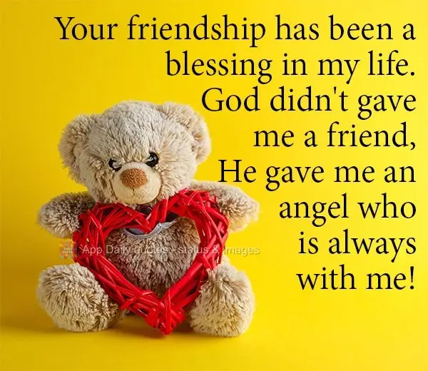 Your friendship has been a blessing in my life. God didn't give me a friend, He gave me an angel who is always with me!