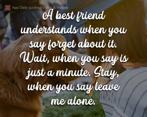 A best friend understands when you say forget about it, waits when you say just a minute, and stays when you say leave me alone.