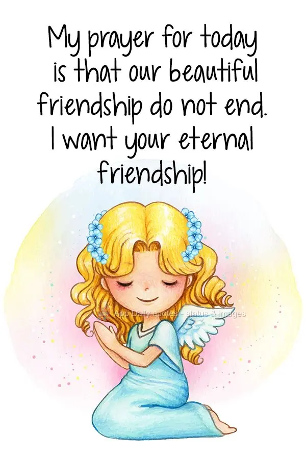 Minha oração de hoje é que nossa bela amizade não termine. Quero sua eterna amizade!
