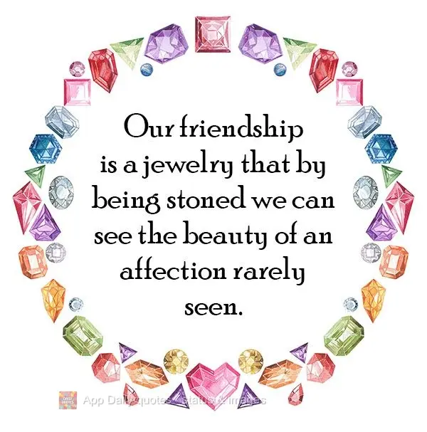 Nossa amizade é uma joia. Ao ser lapidada, conseguimos ver a beleza de um carinho mútuo e raro de ser visto.
